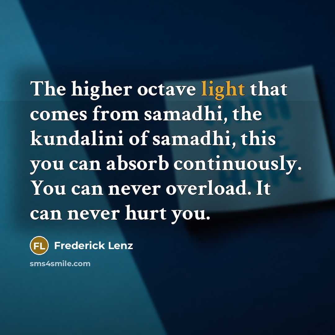 “The higher octave light that comes from samadhi, the kundalini of samadhi, this you can absorb continuously. You can never overload. It can never hurt you.” quote by Frederick Lenz