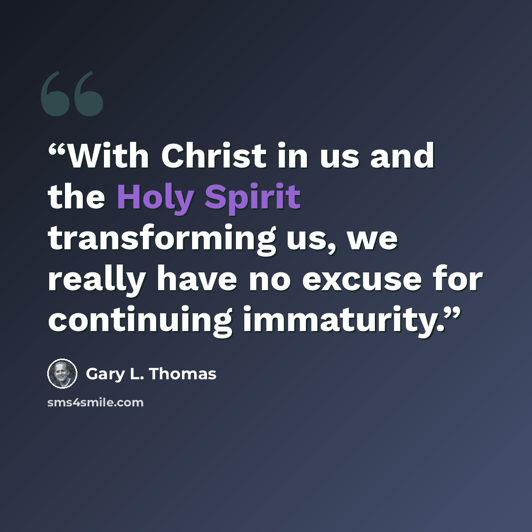 “With Christ in us and the Holy Spirit transforming us, we really have no excuse for continuing immaturity.” quote by Gary L. Thomas