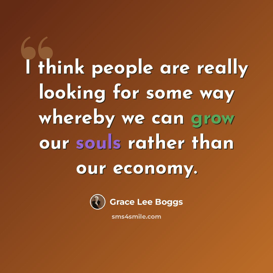 “I think people are really looking for some way whereby we can grow our souls rather than our economy.” quote by Grace Lee Boggs