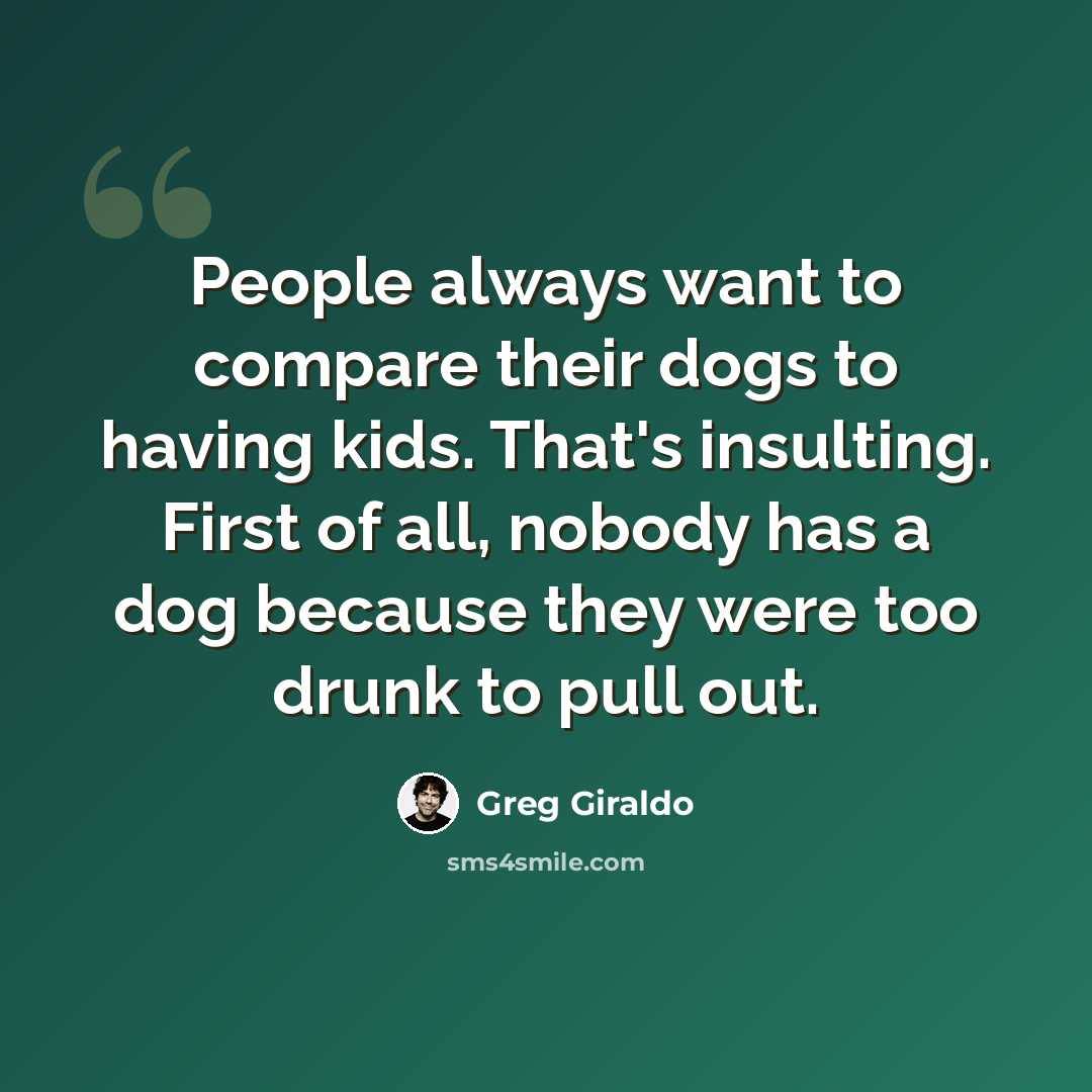 “People always want to compare their dogs to having kids. That's insulting. First of all, nobody has a dog because they were too drunk to pull out.” quote by Greg Giraldo
