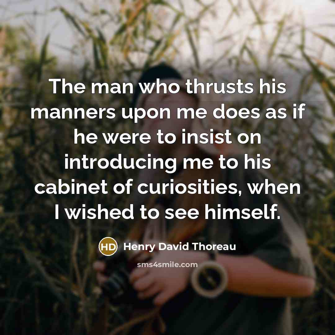 “The man who thrusts his manners upon me does as if he were to insist on introducing me to his cabinet of curiosities, when I wished to see himself.” quote by Henry David Thoreau