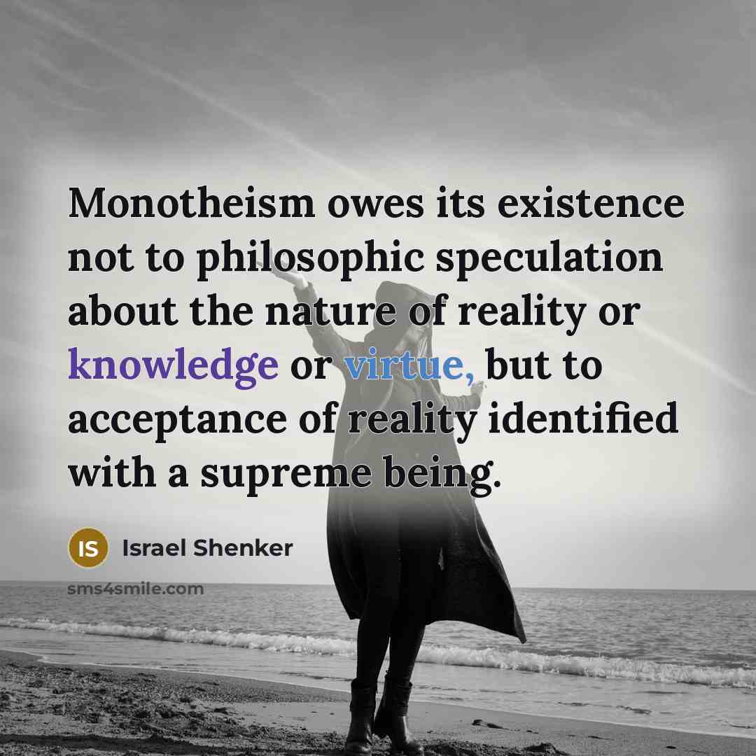 “Monotheism owes its existence not to philosophic speculation about the nature of reality or knowledge or virtue, but to acceptance of reality identified with a supreme being.” quote by Israel Shenker