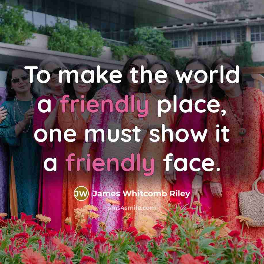“To make the world a friendly place, one must show it a friendly face.” quote by James Whitcomb Riley