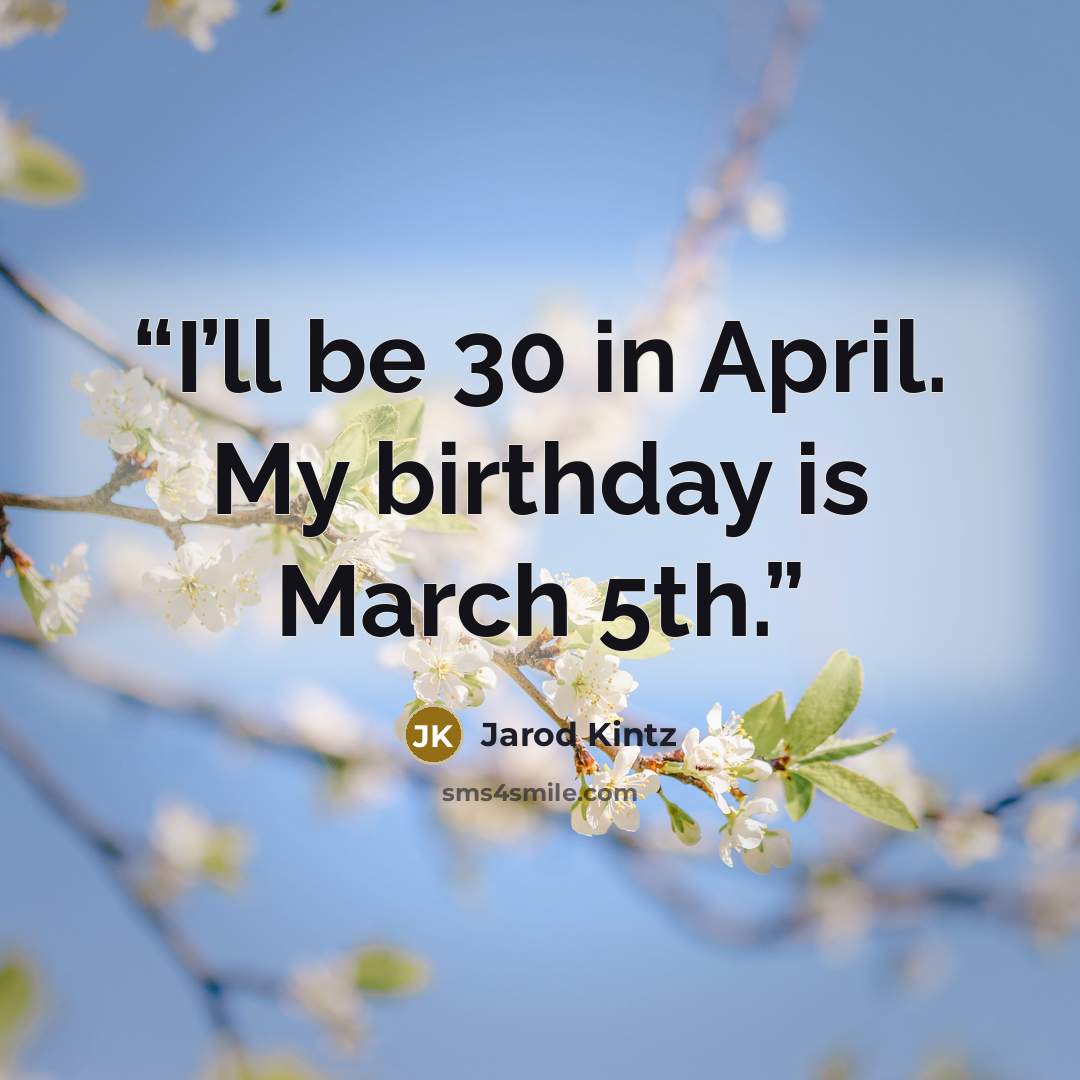 “I’ll be 30 in April. My birthday is March 5th.” quote by Jarod Kintz