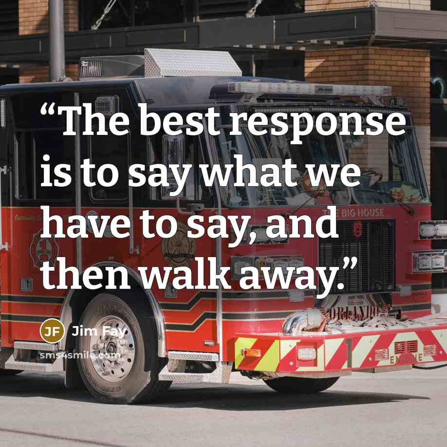 “The best response is to say what we have to say, and then walk away.” quote by Jim Fay