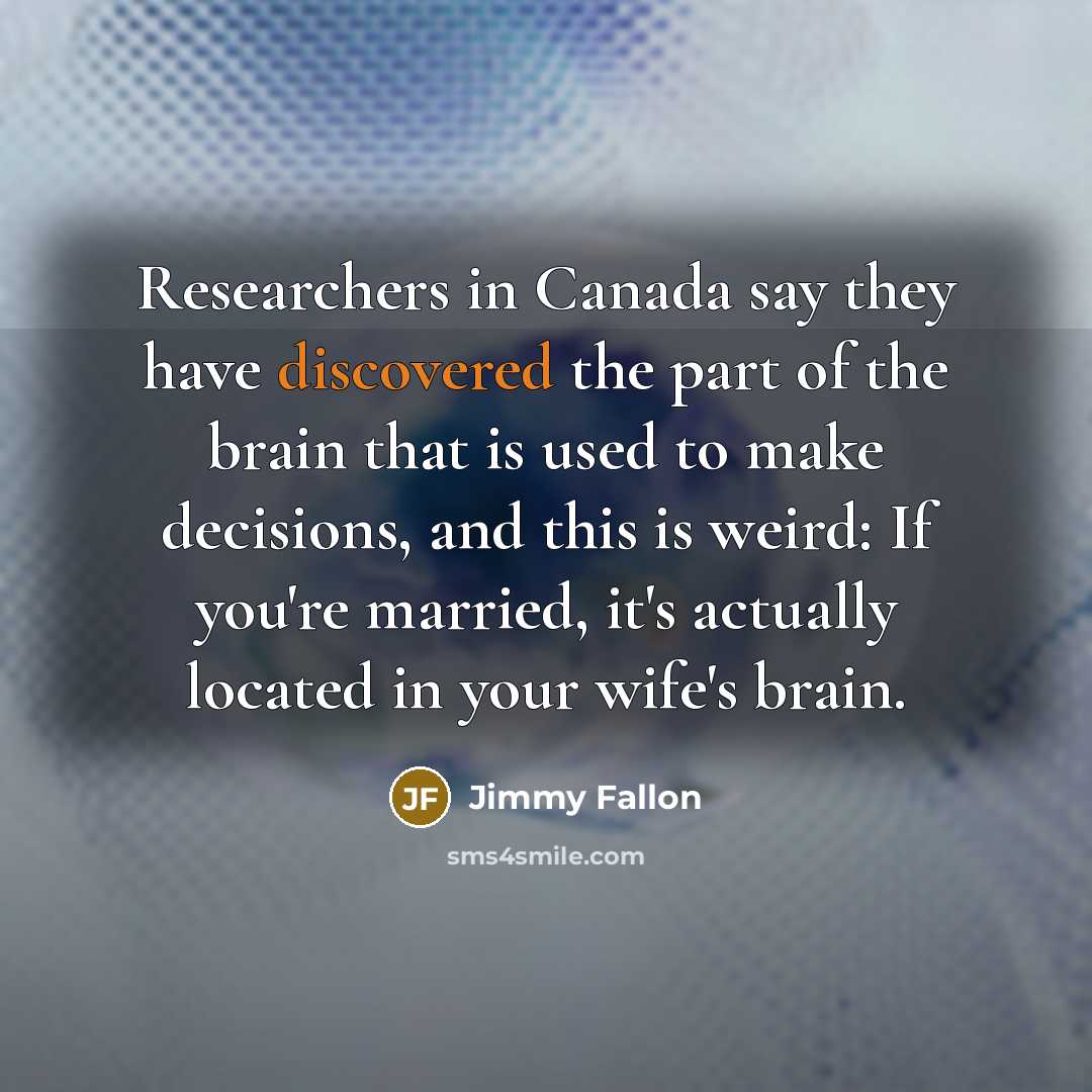 “Researchers in Canada say they have discovered the part of the brain that is used to make decisions, and this is weird: If you're married, it's actually located in your wife's brain.” quote by Jimmy Fallon