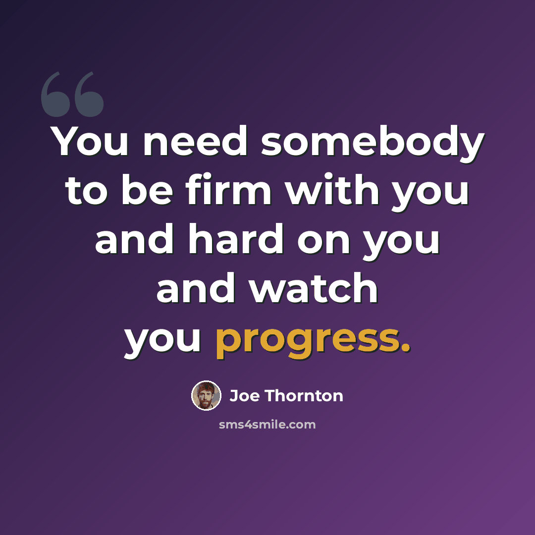 “You need somebody to be firm with you and hard on you and watch you progress.” quote by Joe Thornton