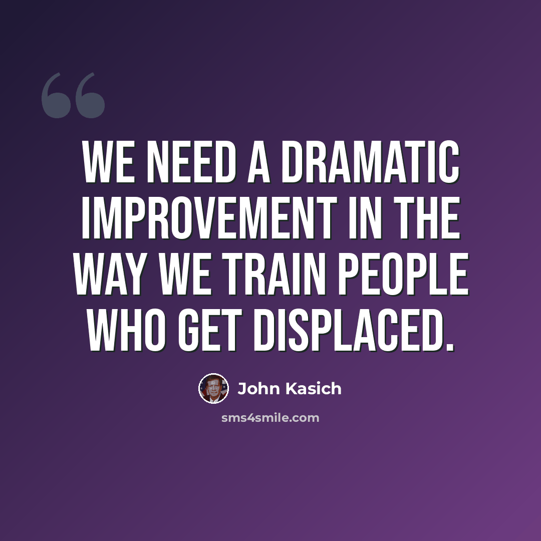 “We need a dramatic improvement in the way we train people who get displaced.” quote by John Kasich