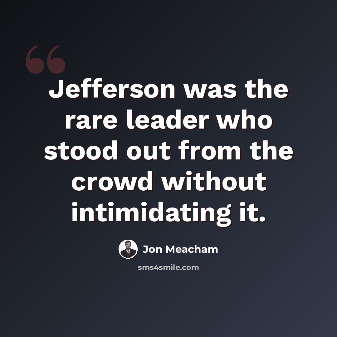 “Jefferson was the rare leader who stood out from the crowd without intimidating it.” quote by Jon Meacham