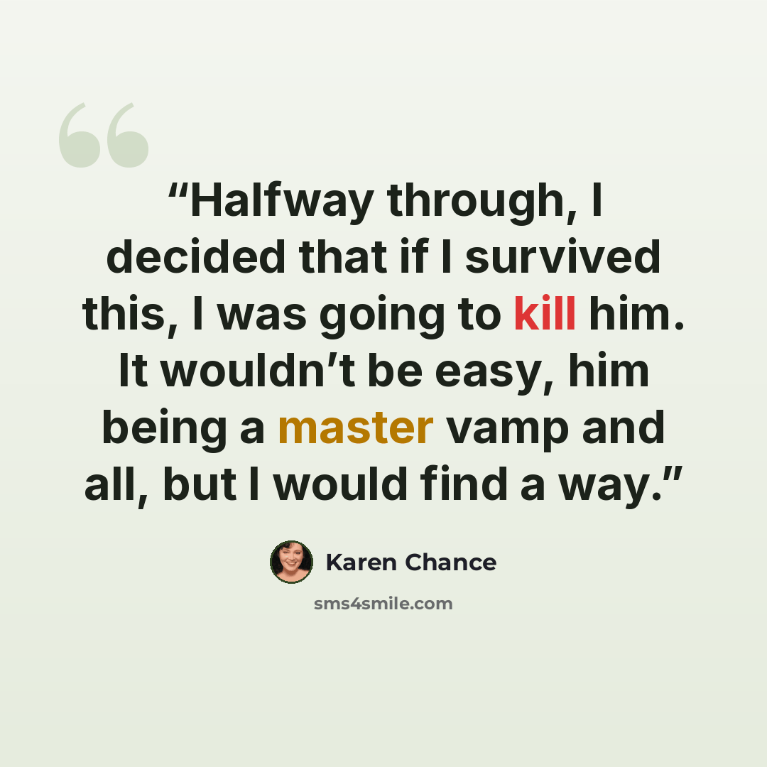 “Halfway through, I decided that if I survived this, I was going to kill him. It wouldn’t be easy, him being a master vamp and all, but I would find a way.” quote by Karen Chance