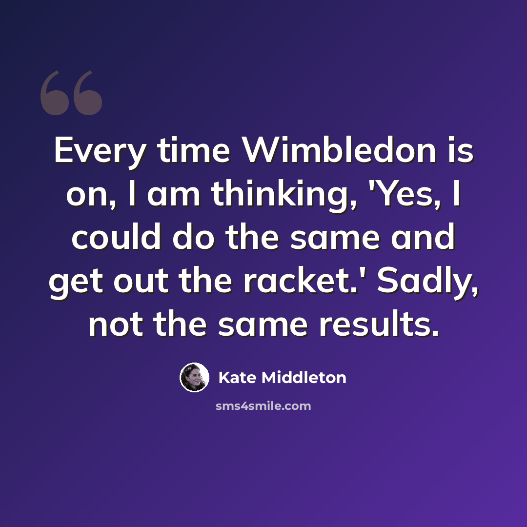 “Every time Wimbledon is on, I am thinking, 'Yes, I could do the same and get out the racket.' Sadly, not the same results.” quote by Kate Middleton