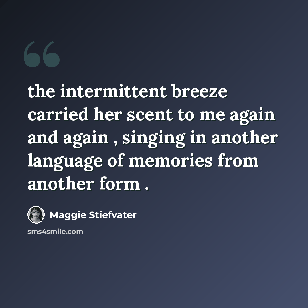 “the intermittent breeze carried her scent to me again and again , singing in another language of memories from another form .” quote by Maggie Stiefvater