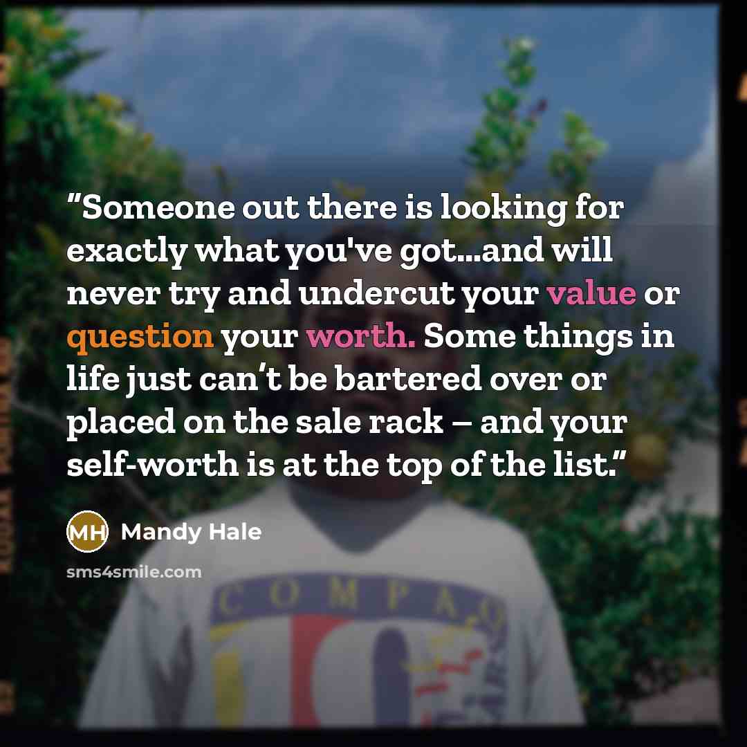 “Someone out there is looking for exactly what you've got…and will never try and undercut your value or question your worth. Some things in life just can’t be bartered over or placed on the sale rack – and your self-worth is at the top of the list.” quote by Mandy Hale