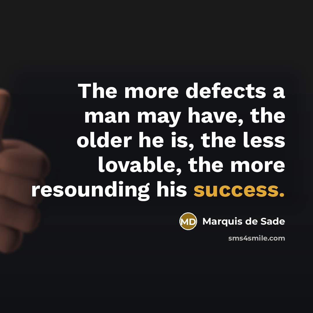 “The more defects a man may have, the older he is, the less lovable, the more resounding his success.” quote by Marquis de Sade