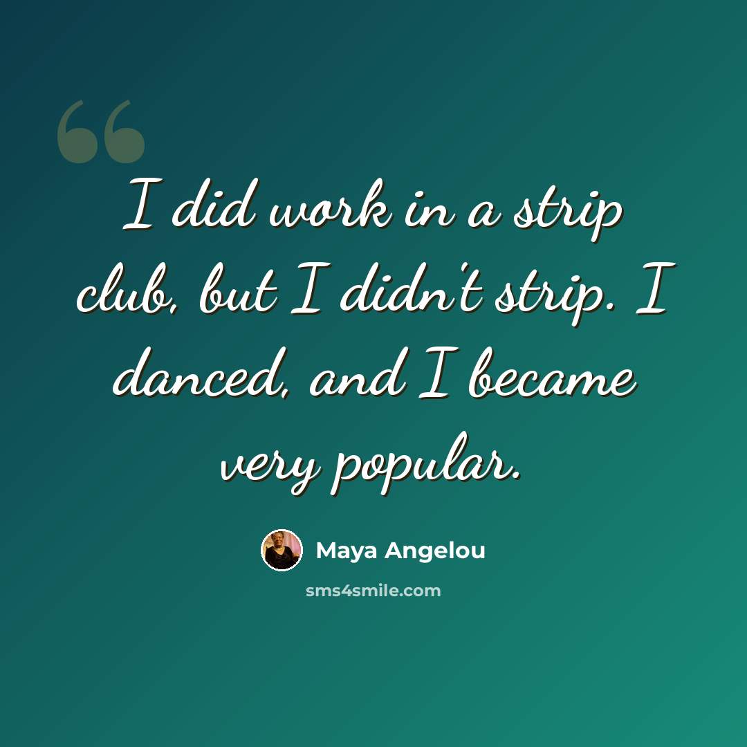 “I did work in a strip club, but I didn't strip. I danced, and I became very popular.” quote by Maya Angelou