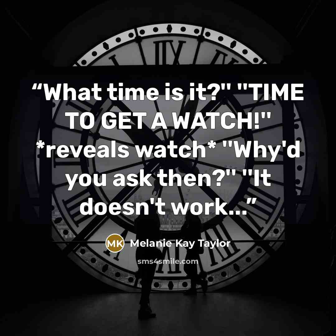 “What time is it?'' ''TIME TO GET A WATCH!'' *reveals watch* ''Why'd you ask then?'' ''It doesn't work...” quote by Melanie Kay Taylor