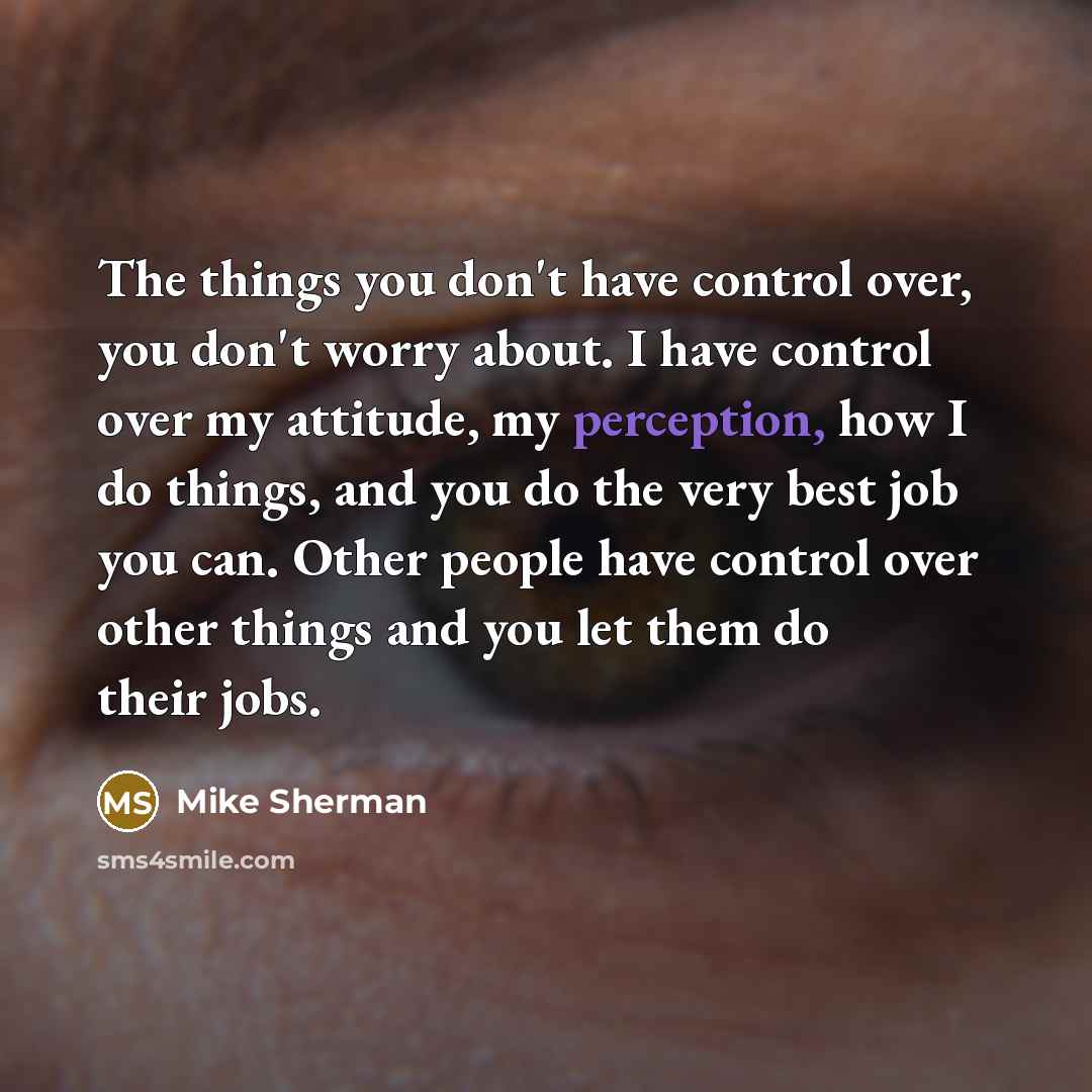 “The things you don't have control over, you don't worry about. I have control over my attitude, my perception, how I do things, and you do the very best job you can. Other people have control over other things and you let them do their jobs.” quote by Mike Sherman