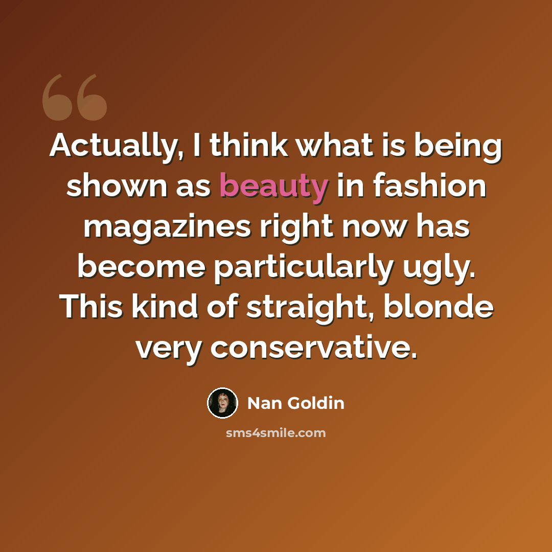 “Actually, I think what is being shown as beauty in fashion magazines right now has become particularly ugly. This kind of straight, blonde very conservative.” quote by Nan Goldin