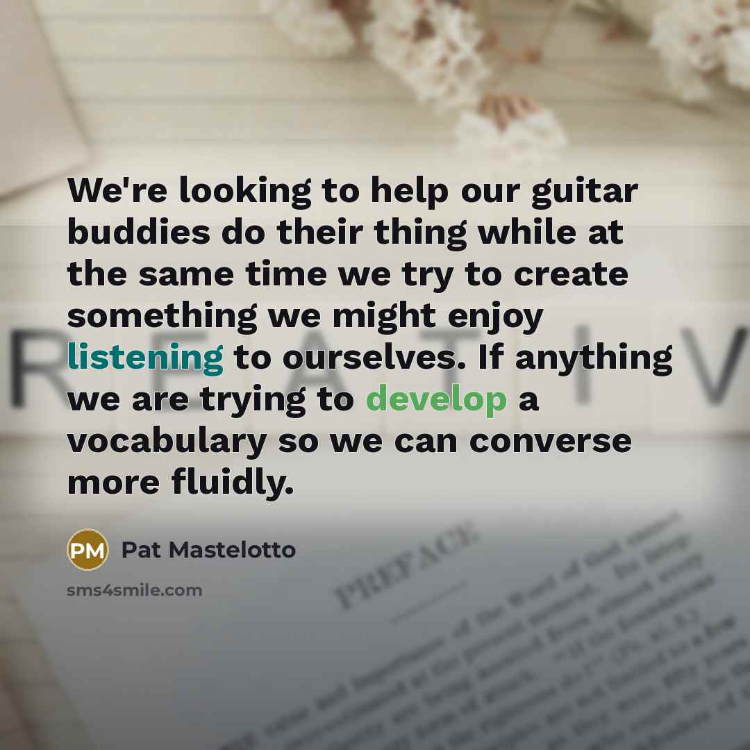 “We're looking to help our guitar buddies do their thing while at the same time we try to create something we might enjoy listening to ourselves. If anything we are trying to develop a vocabulary so we can converse more fluidly.” quote by Pat Mastelotto