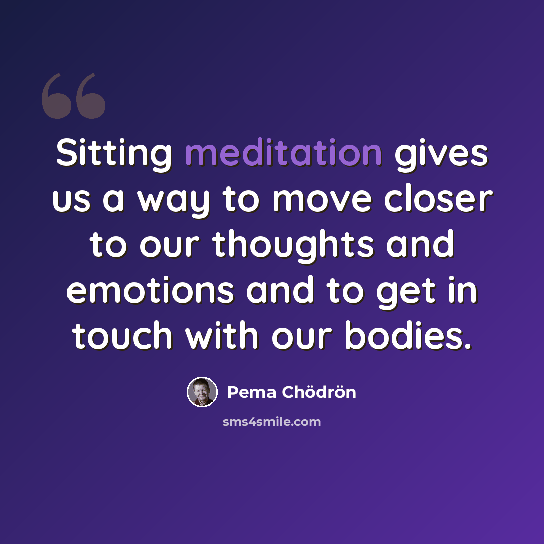“Sitting meditation gives us a way to move closer to our thoughts and emotions and to get in touch with our bodies.” quote by Pema Chodron