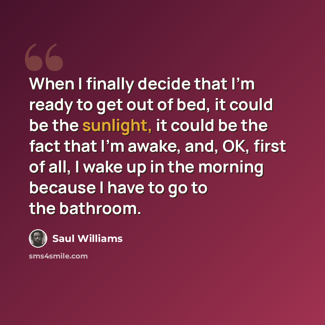 “When I finally decide that I'm ready to get out of bed, it could be the sunlight, it could be the fact that I'm awake, and, OK, first of all, I wake up in the morning because I have to go to the bathroom.” quote by Saul Williams