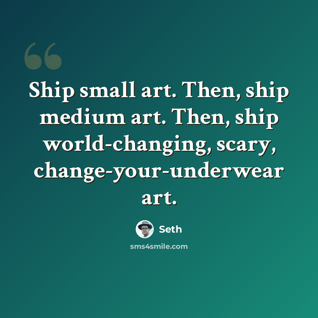 “Ship small art. Then, ship medium art. Then, ship world-changing, scary, change-your-underwear art.” quote by Seth