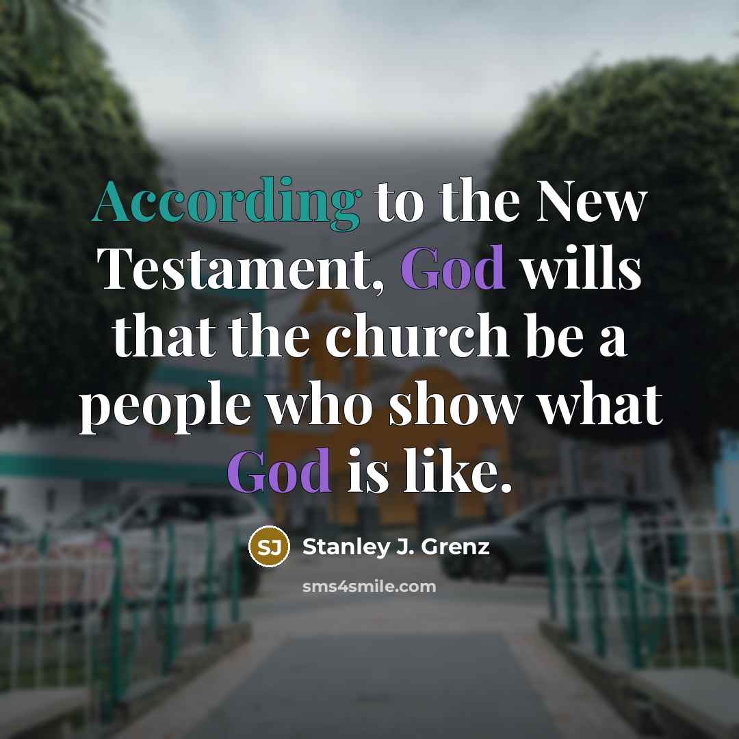 “According to the New Testament, God wills that the church be a people who show what God is like.” quote by Stanley J. Grenz