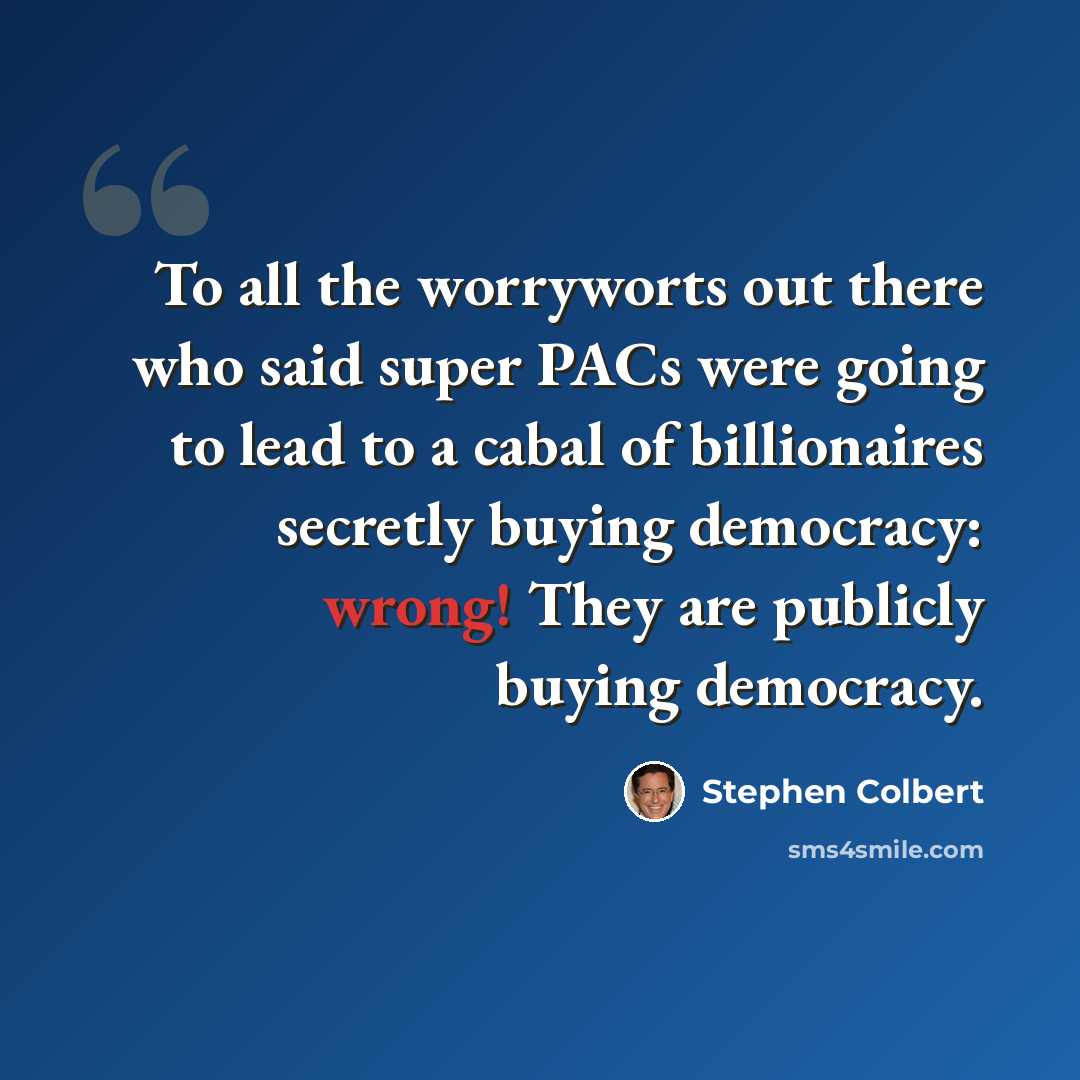 “To all the worryworts out there who said super PACs were going to lead to a cabal of billionaires secretly buying democracy: wrong! They are publicly buying democracy.” quote by Stephen Colbert