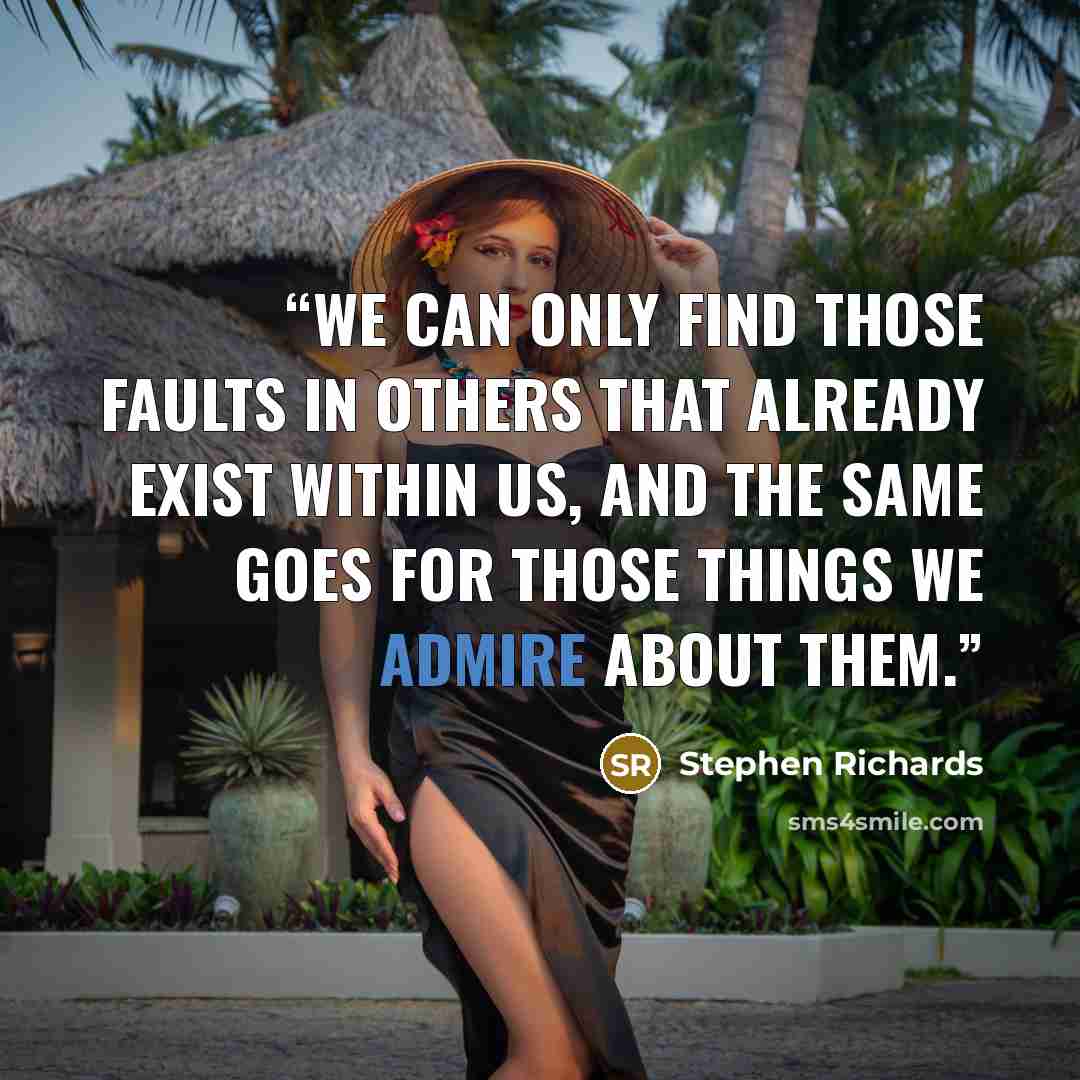 “We can only find those faults in others that already exist within us, and the same goes for those things we admire about them.” quote by Stephen Richards