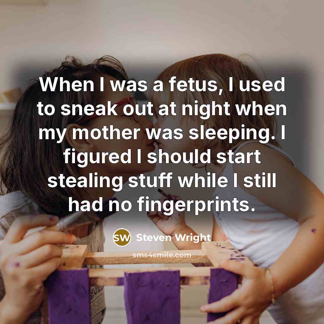 “When I was a fetus, I used to sneak out at night when my mother was sleeping. I figured I should start stealing stuff while I still had no fingerprints.” quote by Steven Wright