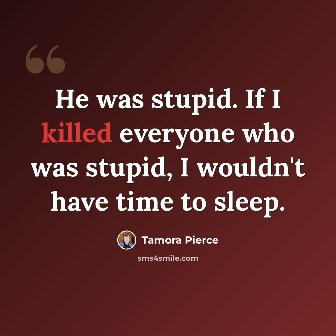 “He was stupid. If I killed everyone who was stupid, I wouldn't have time to sleep.” quote by Tamora Pierce