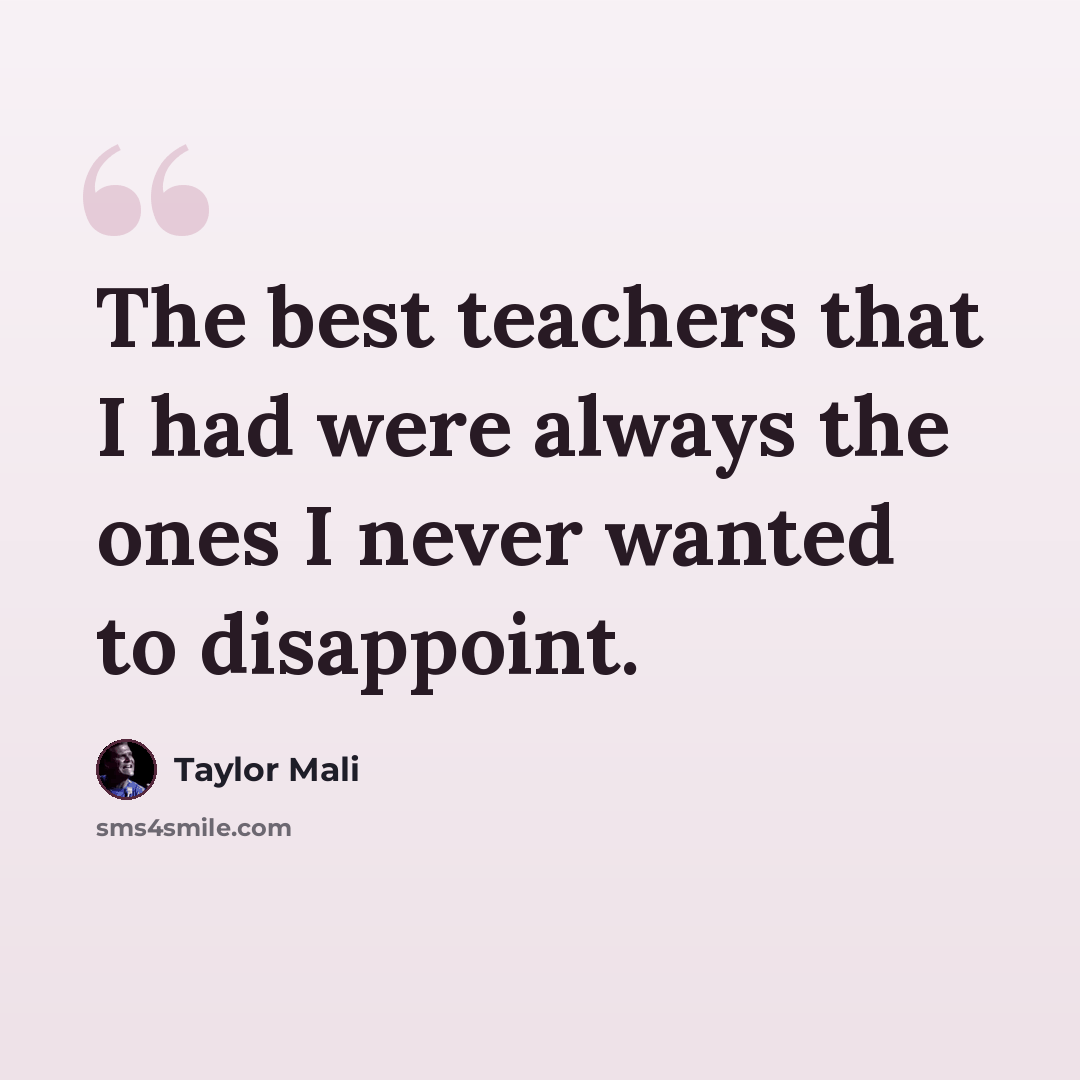 “The best teachers that I had were always the ones I never wanted to disappoint.” quote by Taylor Mali