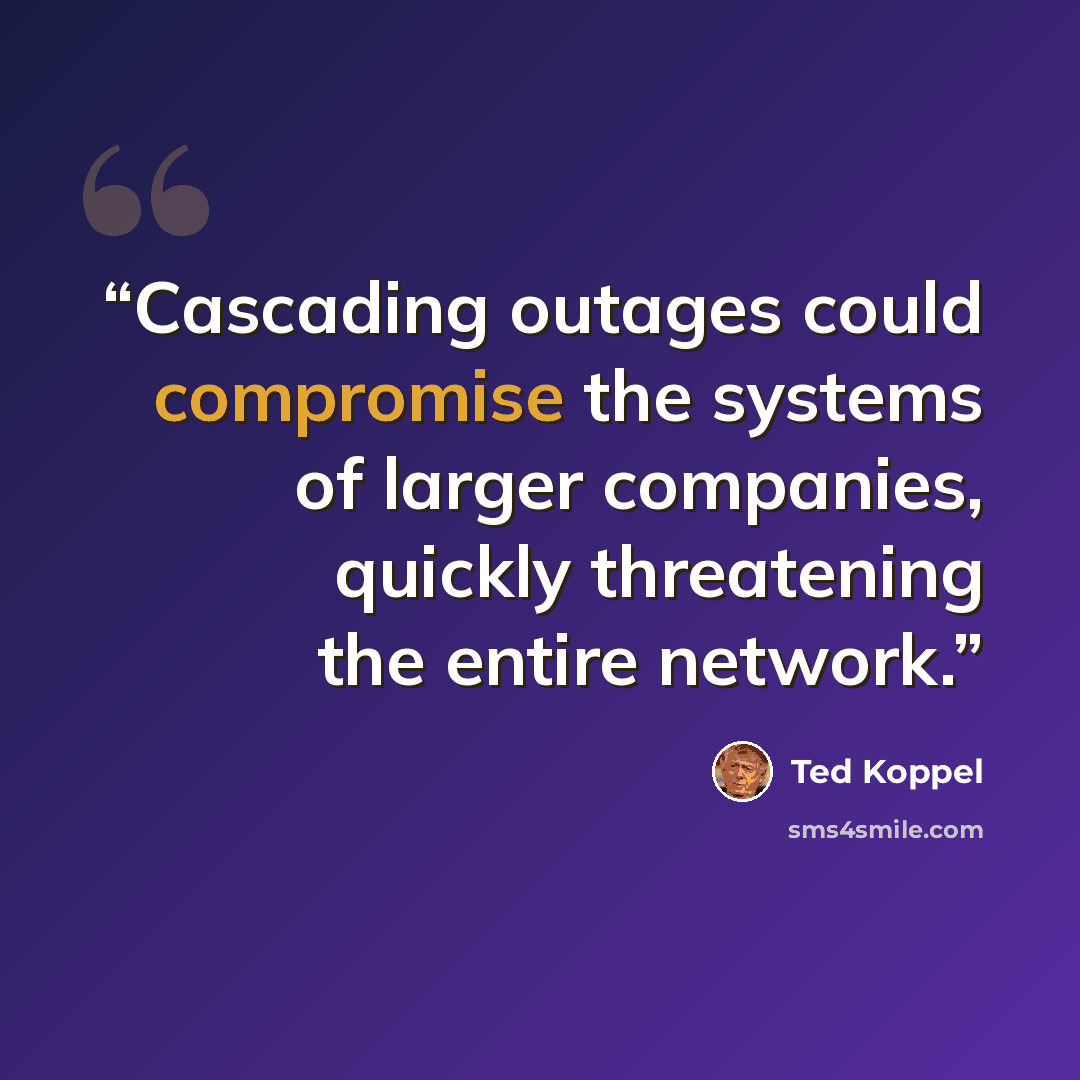 “Cascading outages could compromise the systems of larger companies, quickly threatening the entire network.” quote by Ted Koppel