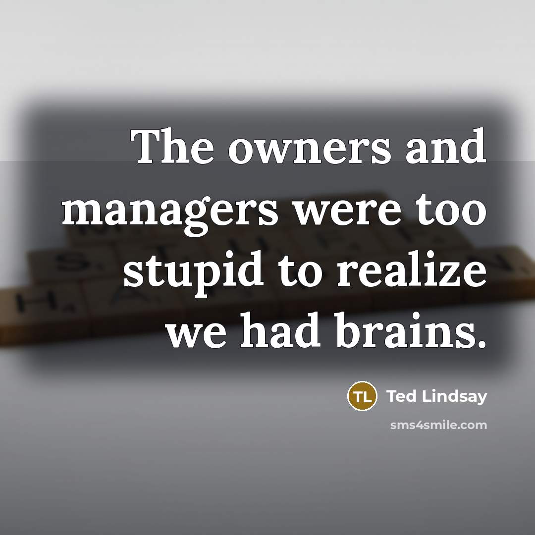 “The owners and managers were too stupid to realize we had brains.” quote by Ted Lindsay