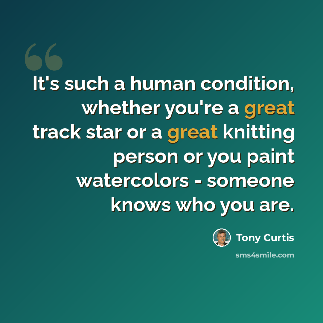 “It's such a human condition, whether you're a great track star or a great knitting person or you paint watercolors - someone knows who you are.” quote by Tony Curtis