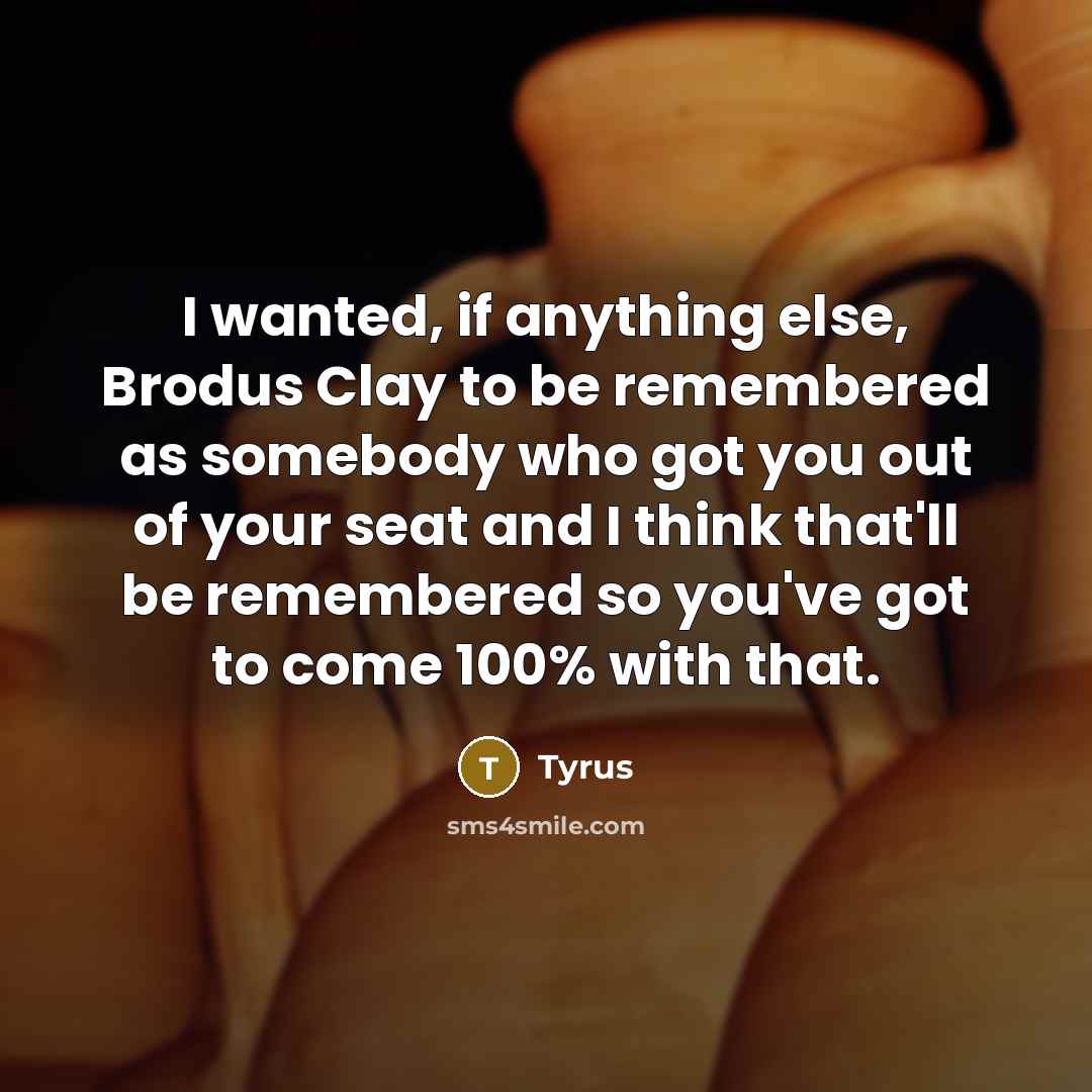 “I wanted, if anything else, Brodus Clay to be remembered as somebody who got you out of your seat and I think that'll be remembered so you've got to come 100% with that.” quote by Tyrus