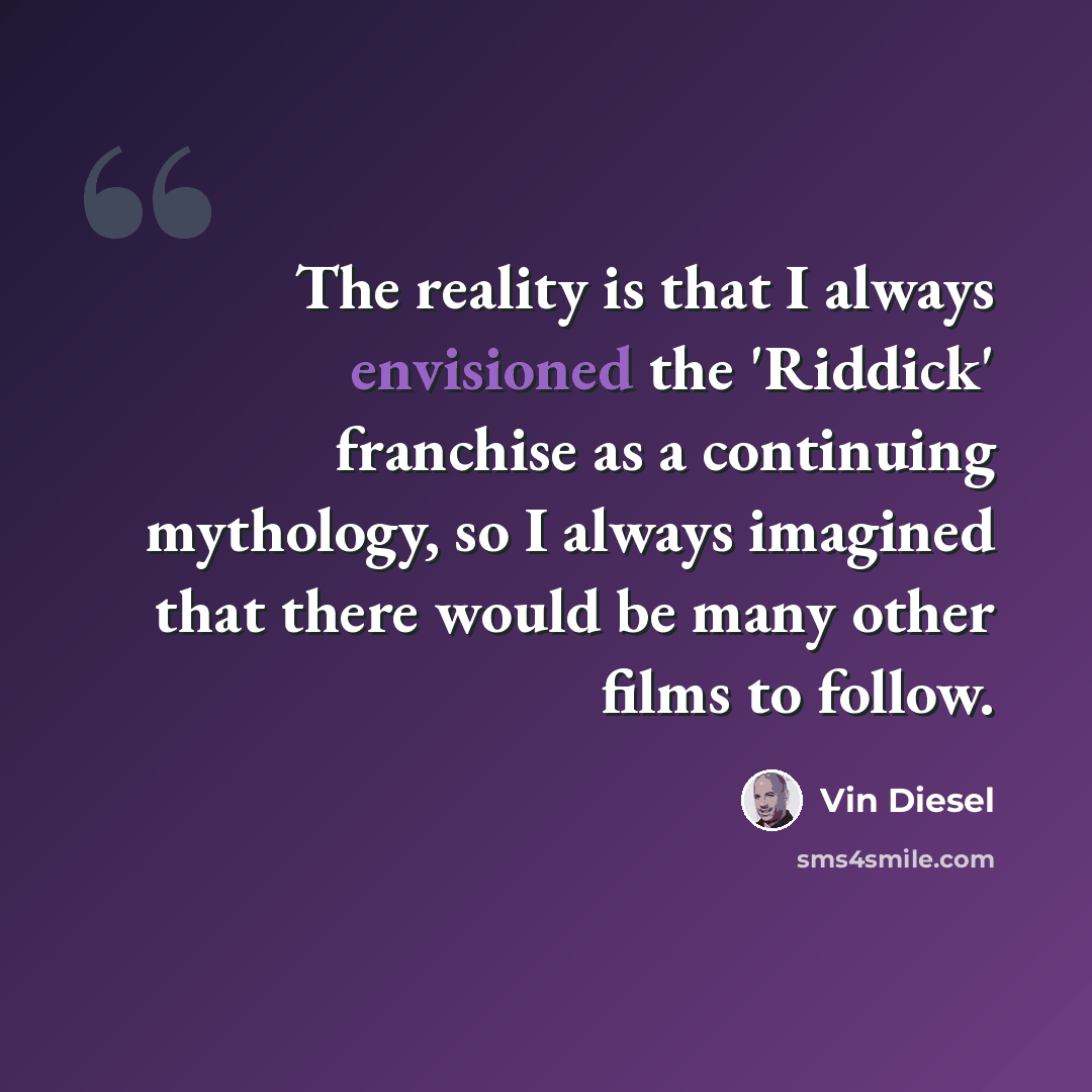 “The reality is that I always envisioned the 'Riddick' franchise as a continuing mythology, so I always imagined that there would be many other films to follow.” quote by Vin Diesel