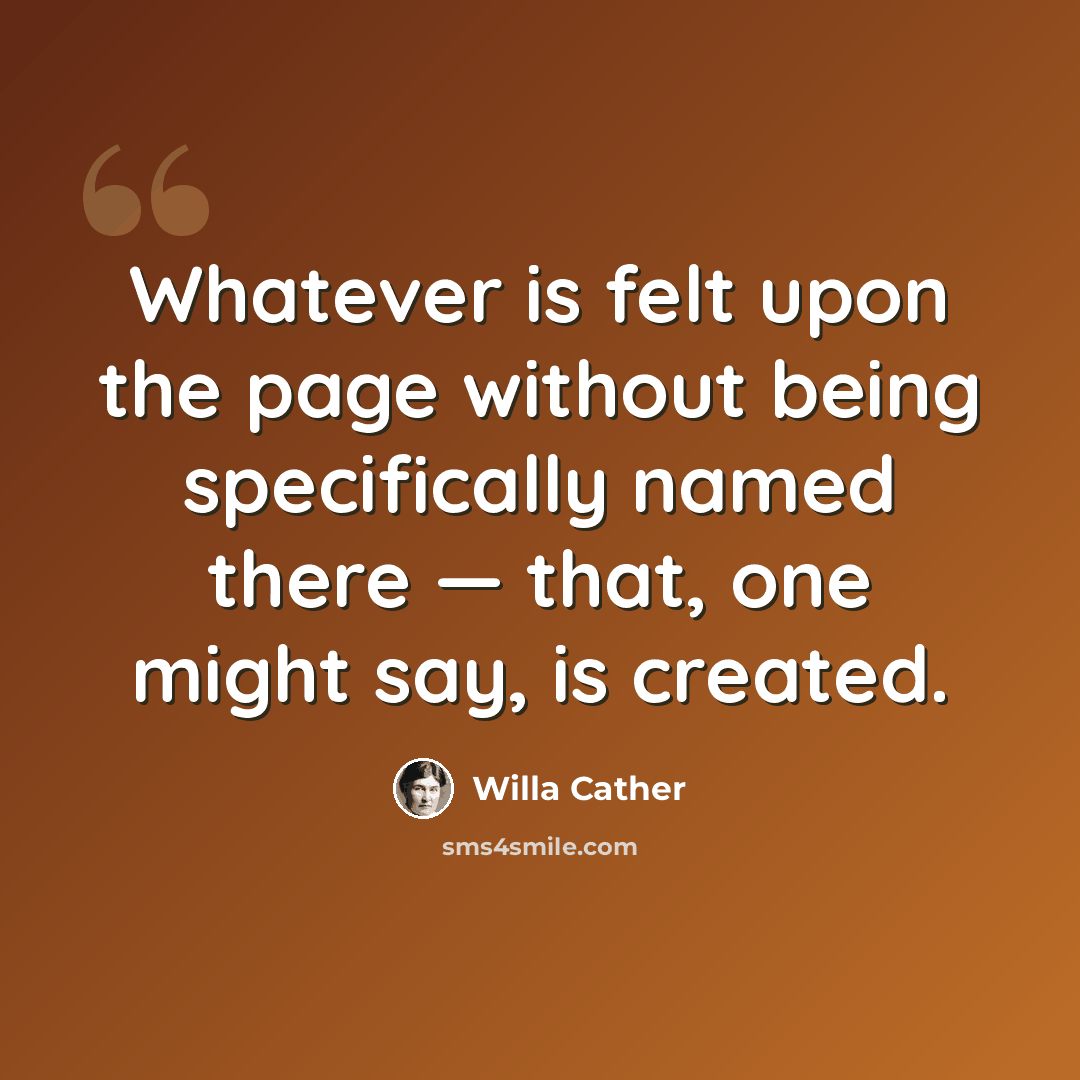 “Whatever is felt upon the page without being specifically named there — that, one might say, is created.” quote by Willa Cather
