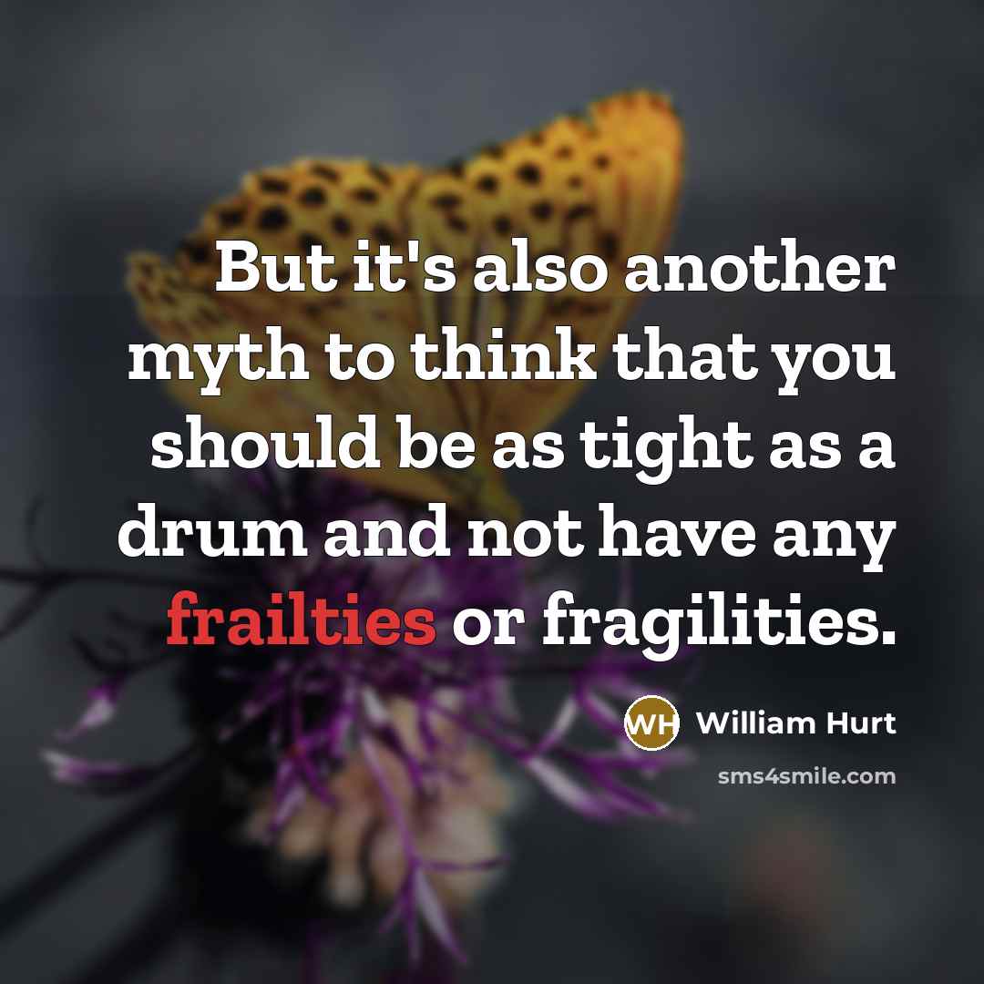 “But it's also another myth to think that you should be as tight as a drum and not have any frailties or fragilities.” quote by William Hurt