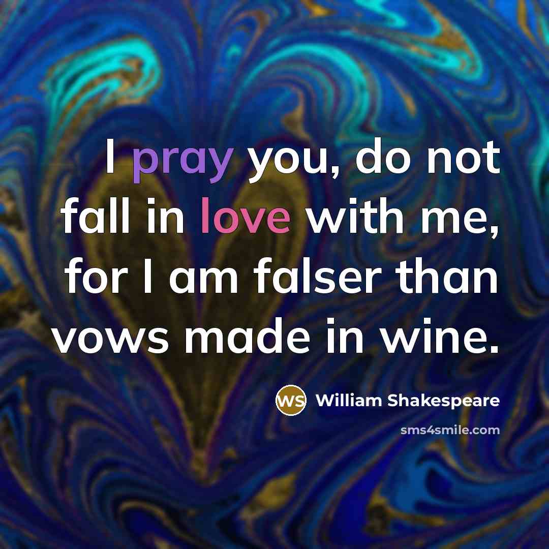“I pray you, do not fall in love with me, for I am falser than vows made in wine.” quote by William Shakespeare
