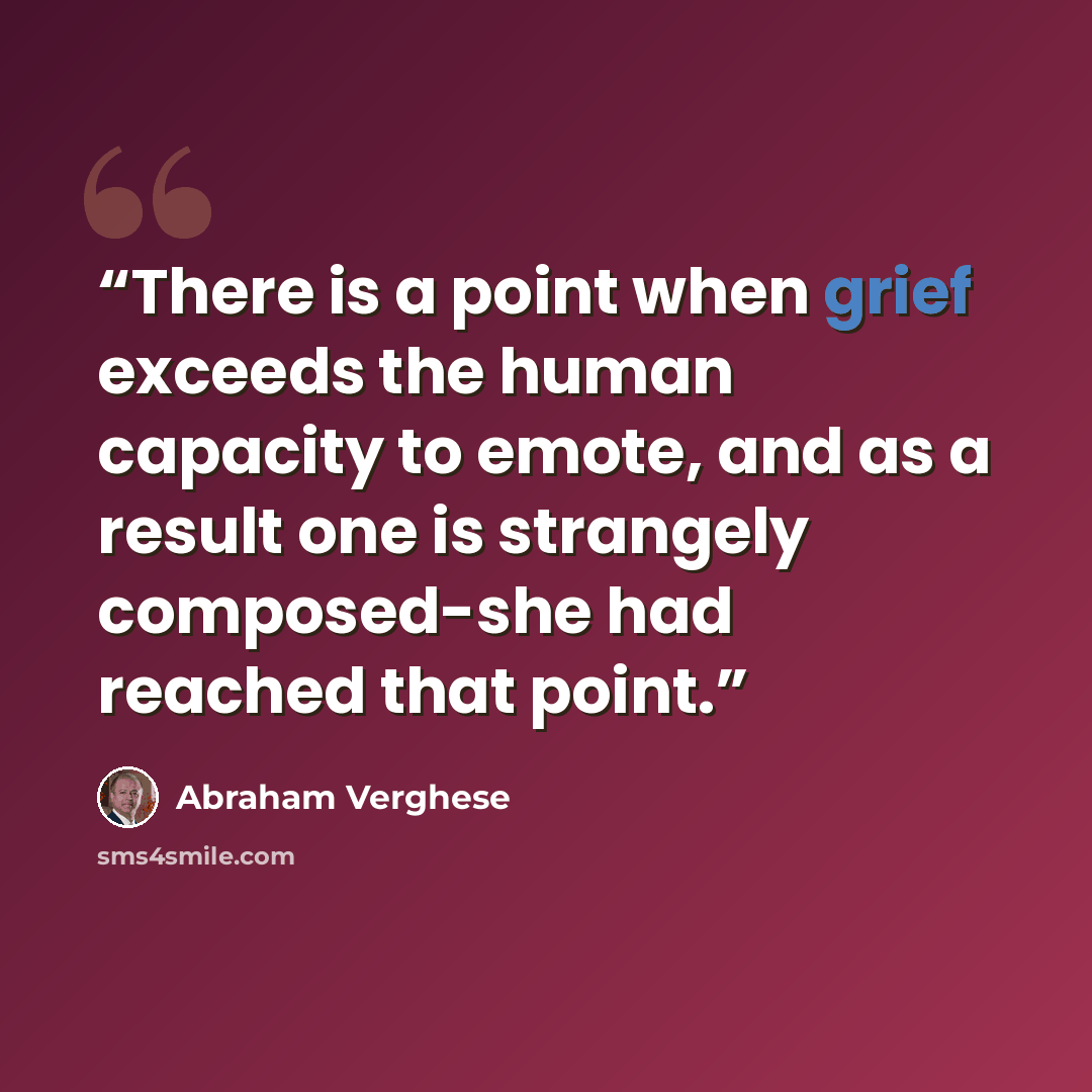 “There is a point when grief exceeds the human capacity to emote, and as a result one is strangely composed-she had reached that point.” quote by Abraham Verghese