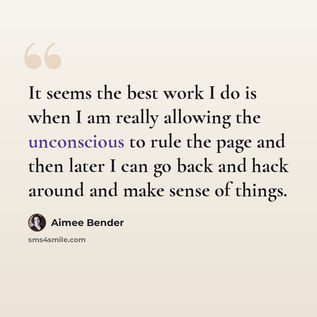 “It seems the best work I do is when I am really allowing the unconscious to rule the page and then later I can go back and hack around and make sense of things.” quote by Aimee Bender