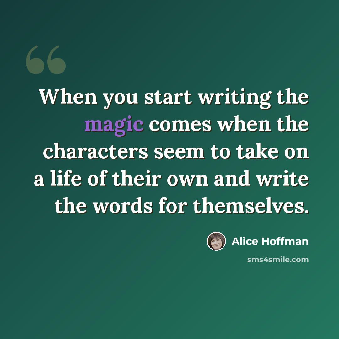 “When you start writing the magic comes when the characters seem to take on a life of their own and write the words for themselves.” quote by Alice Hoffman