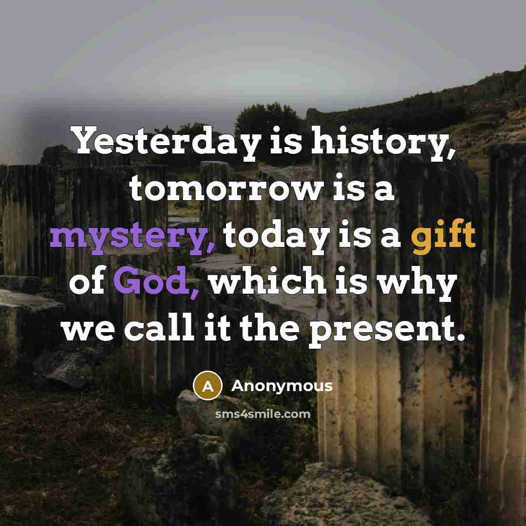 “Yesterday is history, tomorrow is a mystery, today is a gift of God, which is why we call it the present.” quote by Anonymous