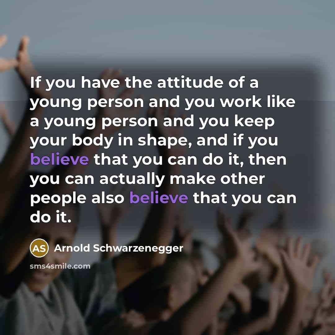 “If you have the attitude of a young person and you work like a young person and you keep your body in shape, and if you believe that you can do it, then you can actually make other people also believe that you can do it.” quote by Arnold Schwarzenegger