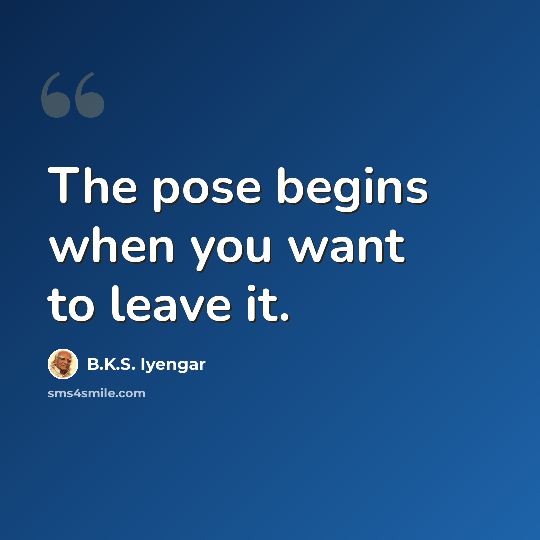 “The pose begins when you want to leave it.” quote by B.K.S. Iyengar