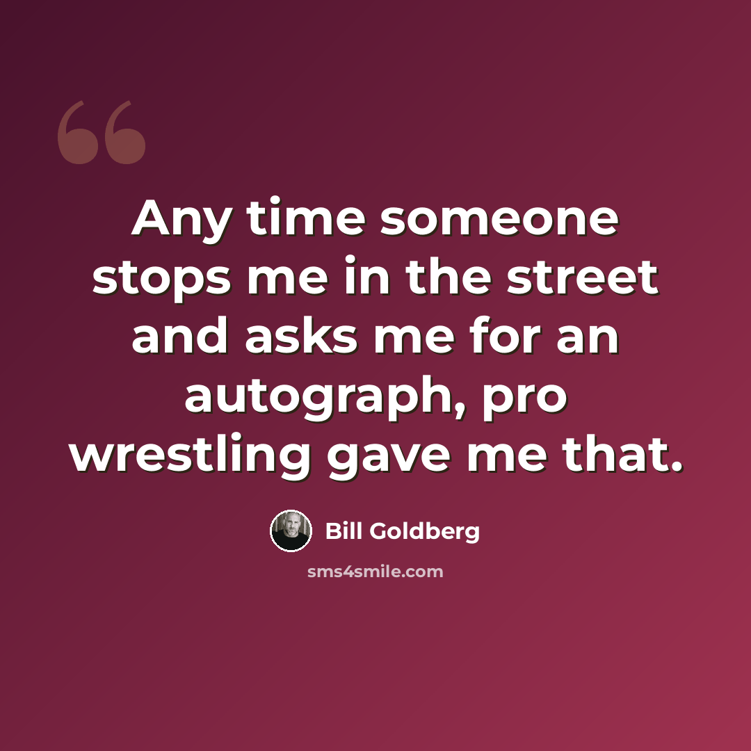 “Any time someone stops me in the street and asks me for an autograph, pro wrestling gave me that.” quote by Bill Goldberg