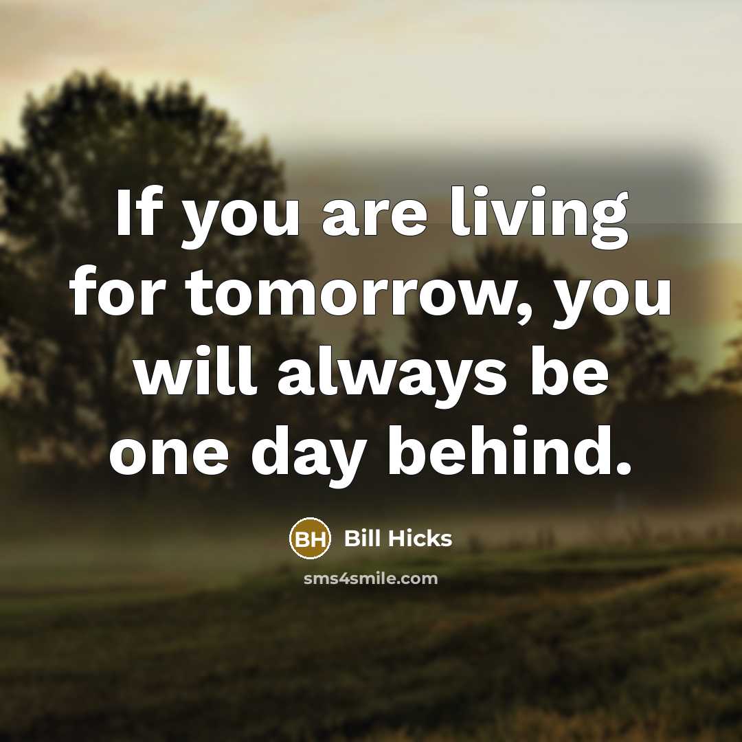 “If you are living for tomorrow, you will always be one day behind.” quote by Bill Hicks