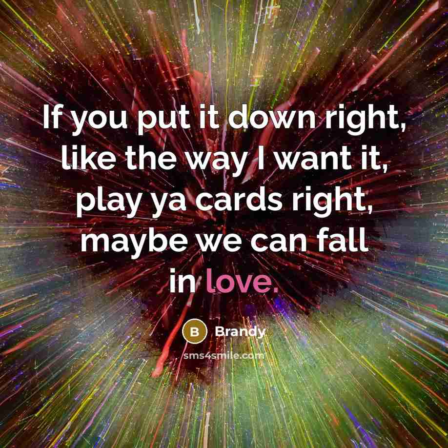 “If you put it down right, like the way I want it, play ya cards right, maybe we can fall in love.” quote by Brandy