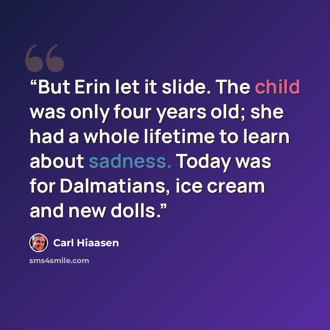 “But Erin let it slide. The child was only four years old; she had a whole lifetime to learn about sadness. Today was for Dalmatians, ice cream and new dolls.” quote by Carl Hiaasen